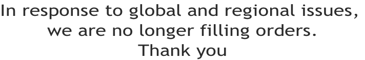 In response to global and regional issues,  we are no longer filling orders. Thank you